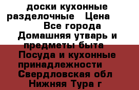   доски кухонные разделочные › Цена ­ 100 - Все города Домашняя утварь и предметы быта » Посуда и кухонные принадлежности   . Свердловская обл.,Нижняя Тура г.